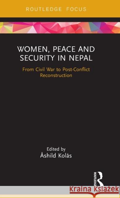 Women, Peace and Security in Nepal: From Civil War to Post-Conflict Reconstruction Ashild Kolas 9781138067349