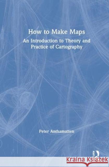 How to Make Maps: An Introduction to Theory and Practice of Cartography Peter Anthamatten 9781138067790