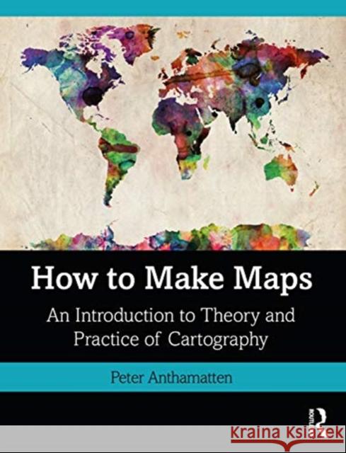 How to Make Maps: An Introduction to Theory and Practice of Cartography Peter Anthamatten 9781138067806