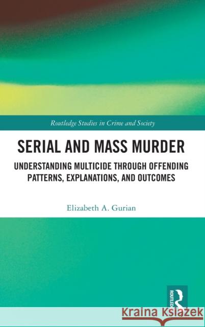Serial and Mass Murder: Understanding Multicide through Offending Patterns, Explanations, and Outcomes Gurian, Elizabeth A. 9781138067943 Routledge