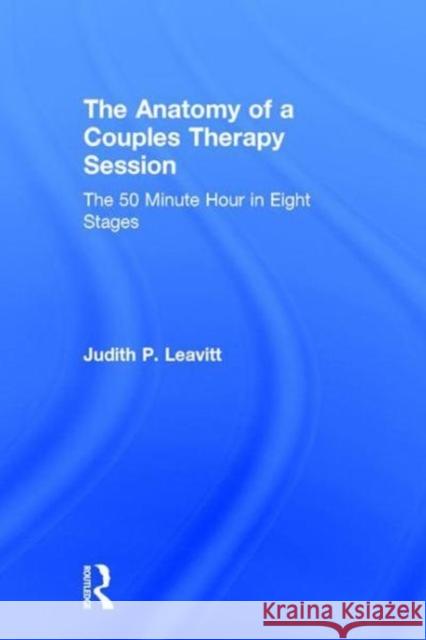 The Anatomy of a Couples Therapy Session: The 50 Minute Hour in Eight Stages Judith P. Leavitt 9781138068339