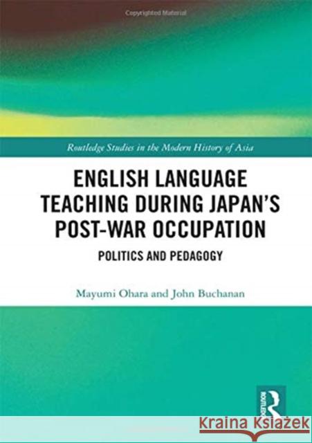 English Language Teaching During Japan's Post-War Occupation: Politics and Pedagogy Mayumi Ohara John Buchanan 9781138068643 Routledge