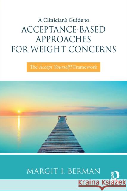A Clinician's Guide to Acceptance-Based Approaches for Weight Concerns: The Accept Yourself! Framework Margit Berman 9781138068742 Routledge