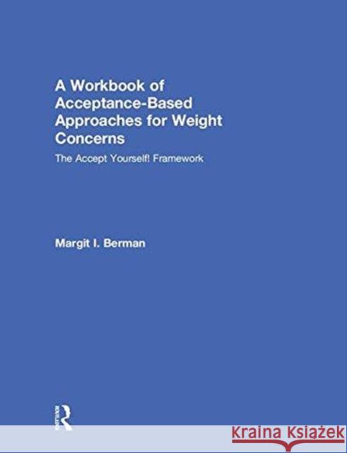 A Workbook of Acceptance-Based Approaches for Weight Concerns: The Accept Yourself! Framework Margit Berman 9781138068759 Routledge