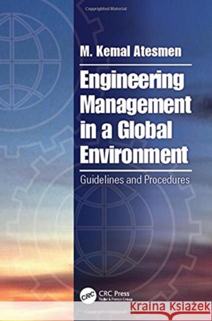 Engineering Management in a Global Environment: Guidelines and Procedures M. Kemal Atesmen   9781138068773 CRC Press