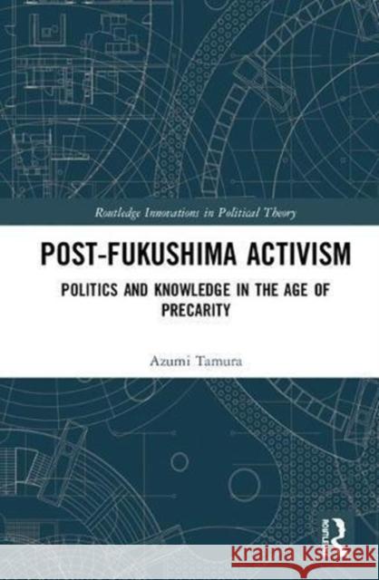Post-Fukushima Activism: Politics and Knowledge in the Age of Precarity Azumi Tamura 9781138068865