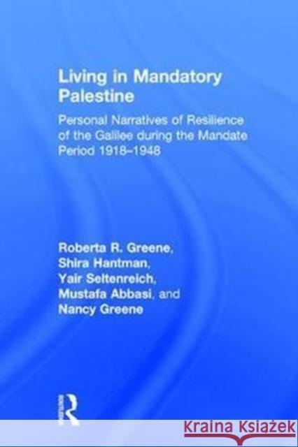 Living in Mandatory Palestine: Personal Narratives of Resilience of the Galilee During the Mandate Period 1918-1948 Roberta R. Greene Shira Hantman Yair Seltenreich 9781138068988
