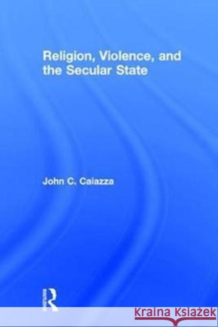 Religion, Violence, and the Secular State Caiazza, John C. 9781138068995 