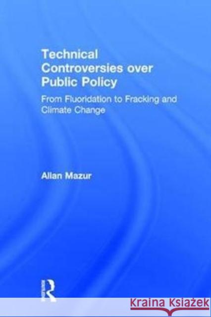 Technical Controversies Over Public Policy: From Fluoridation to Fracking and Climate Change Allan Mazur 9781138069046 Taylor and Francis