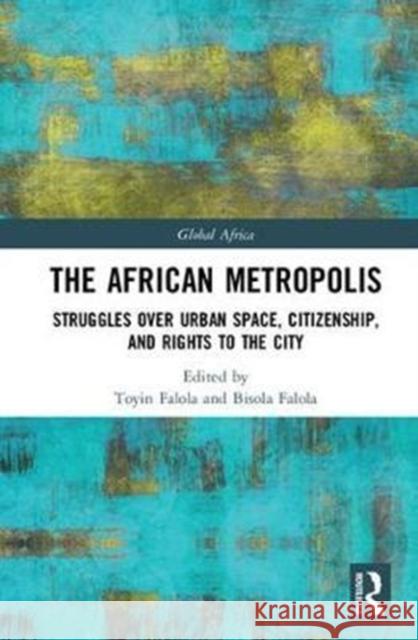 The African Metropolis: Struggles Over Urban Space, Citizenship, and Rights to the City Toyin Falola Bisola Falola 9781138069152 Routledge