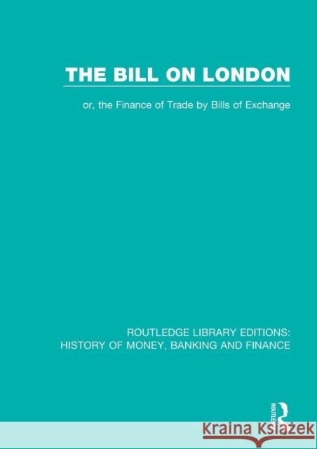 The Bill on London: Or, the Finance of Trade by Bills of Exchange  9781138069213 Routledge