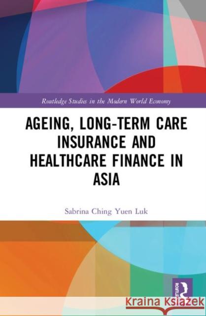 Ageing, Long-Term Care Insurance and Healthcare Finance in Asia Sabrina Ching Yuen Luk 9781138069480 Routledge