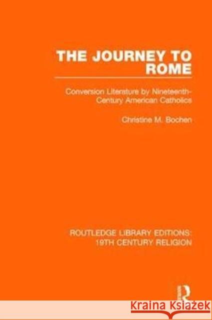 The Journey to Rome: Conversion Literature by Nineteenth-Century American Catholics Christine M. Bochen 9781138069992
