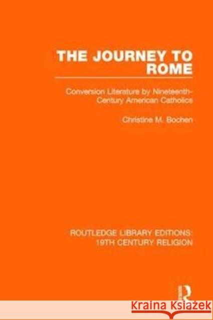 The Journey to Rome: Conversion Literature by Nineteenth-Century American Catholics Christine M. Bochen 9781138069992 Routledge