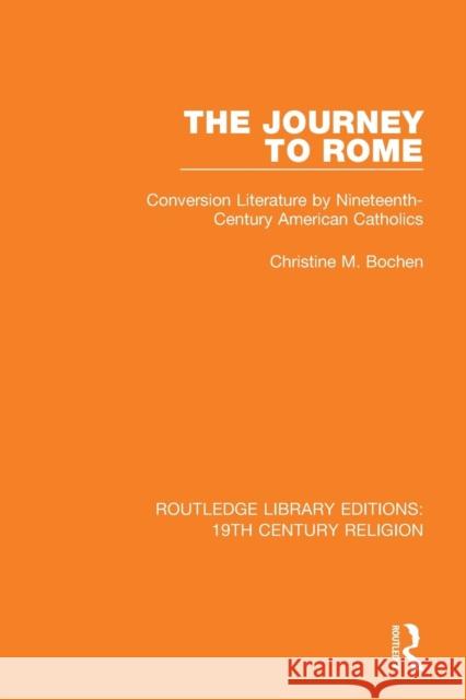 The Journey to Rome: Conversion Literature by Nineteenth-Century American Catholics Christine M. Bochen 9781138070011
