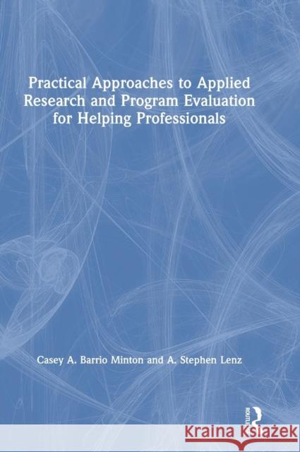 Practical Approaches to Applied Research and Program Evaluation for Helping Professionals Casey A. Barri A. Stephen Lenz 9781138070387