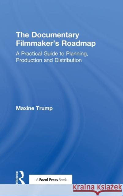 The Documentary Filmmaker's Roadmap: A Practical Guide to Planning, Production and Distribution Maxine Trump 9781138070875 Focal Press