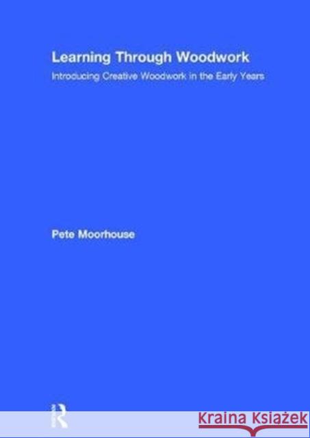 Learning Through Woodwork: Introducing Creative Woodwork in the Early Years Pete Moorhouse 9781138071087 Routledge
