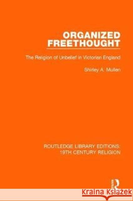 Organized Freethought: The Religion of Unbelief in Victorian England Shirley A. Mullen 9781138071209 Routledge