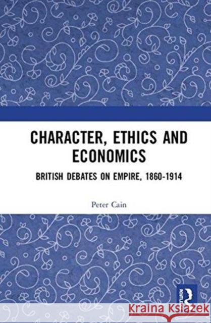 Character, Ethics and Economics: British Debates on Empire, 1860-1914 Peter Cain 9781138071261 Routledge