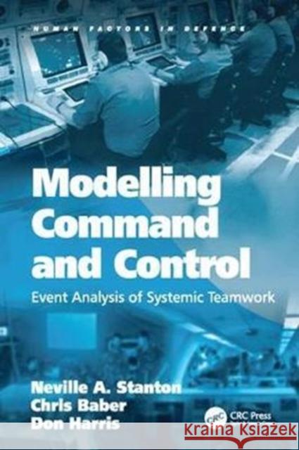 Modelling Command and Control: Event Analysis of Systemic Teamwork Neville A. Stanton, Chris Baber 9781138072480