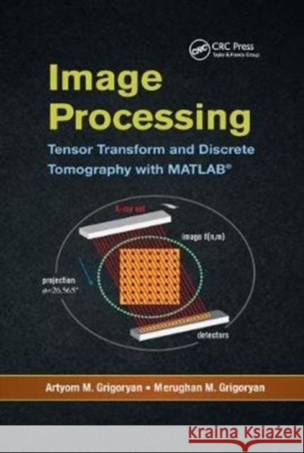 Image Processing: Tensor Transform and Discrete Tomography with MATLAB (R) Artyom M. Grigoryan Merughan M. Grigoryan 9781138076174