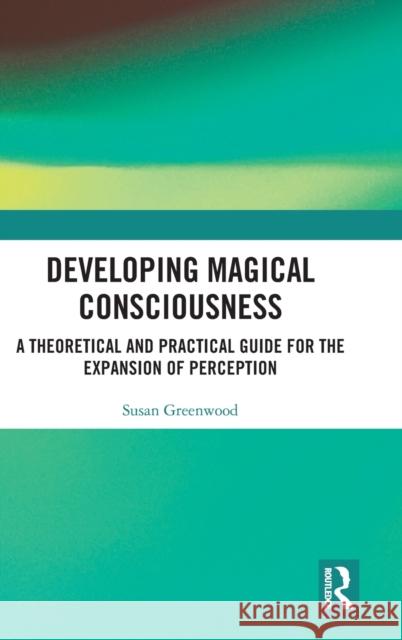 Developing Magical Consciousness: A Theoretical and Practical Guide for the Expansion of Perception Greenwood, Susan 9781138078697 Routledge