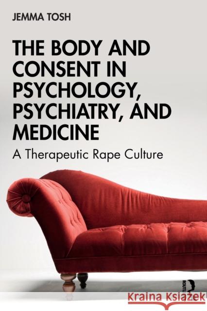 The Body and Consent in Psychology, Psychiatry, and Medicine: A Therapeutic Rape Culture Jemma Tosh 9781138078857 Routledge