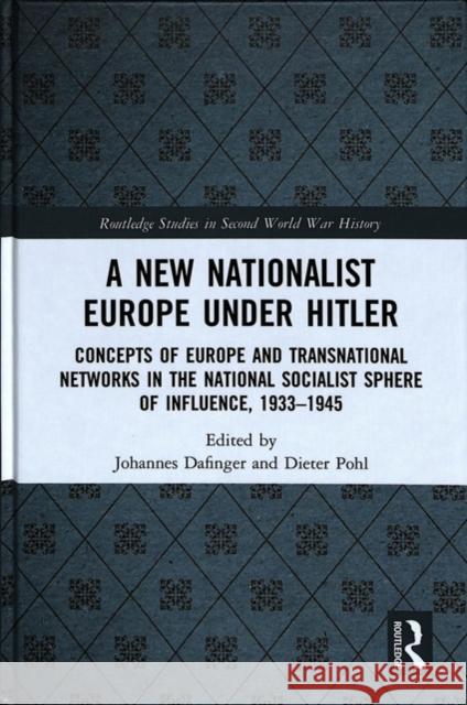 A New Nationalist Europe Under Hitler: Concepts of Europe and Transnational Networks in the National Socialist Sphere of Influence, 1933-1945 Johannes Dafinger Dieter Pohl 9781138078956