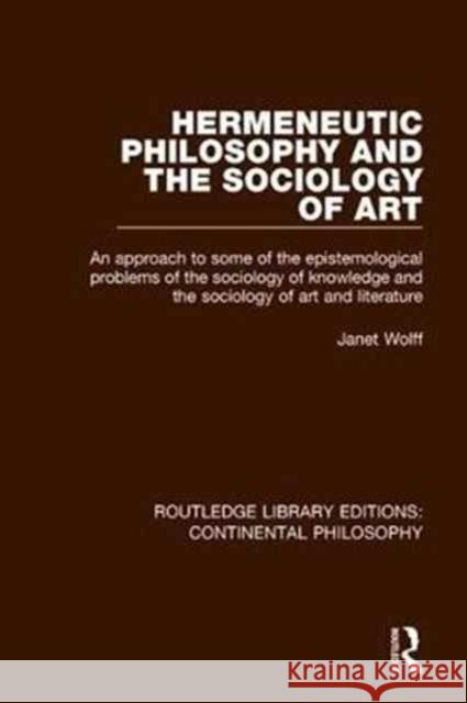 Hermeneutic Philosophy and the Sociology of Art: An Approach to Some of the Epistemological Problems of the Sociology of Knowledge and the Sociology o Janet Wolff 9781138079458 Taylor and Francis