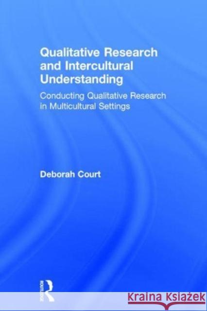 Qualitative Research and Intercultural Understanding: Conducting Qualitative Research in Multicultural Settings Deborah Court 9781138080089 Routledge