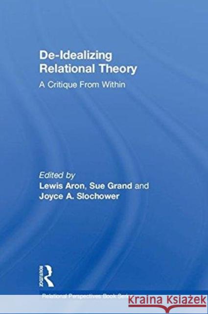 De-Idealizing Relational Theory: A Critique from Within Lewis Aron Sue Grand Joyce Anne Slochower 9781138080157 Routledge