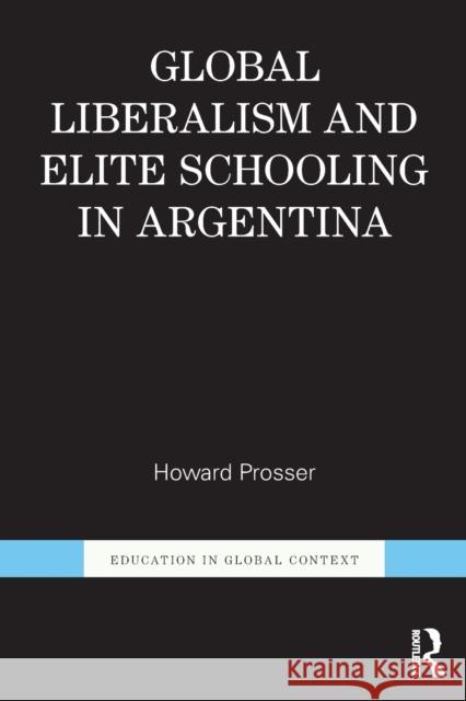 Global Liberalism and Elite Schooling in Argentina Howard Prosser 9781138080218