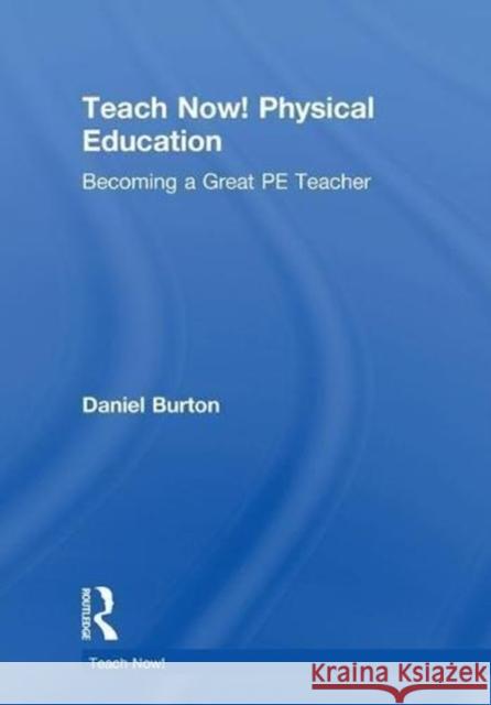 Teach Now! Physical Education: Becoming a Great Pe Teacher Daniel Burton 9781138080331