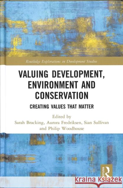 Valuing Development, Environment and Conservation: Creating Values That Matter Sarah Bracking Aurora Fredriksen Sullivan Sian 9781138080515