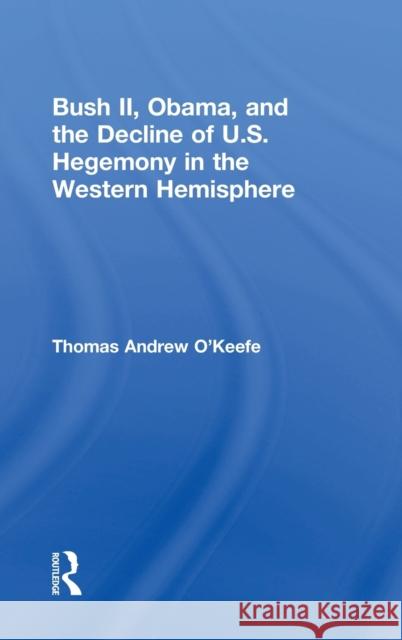 Bush II, Obama, and the Decline of U.S. Hegemony in the Western Hemisphere Thomas Andrew O'Keefe 9781138080850