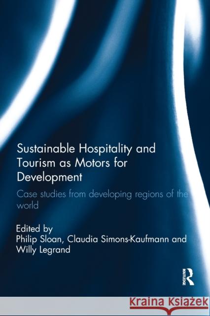 Sustainable Hospitality and Tourism as Motors for Development: Case Studies from Developing Regions of the World Willy Legrand Claudia Simons-Kaufmann Philip Sloan 9781138081505