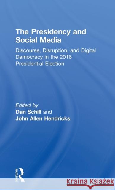 The Presidency and Social Media: Discourse, Disruption, and Digital Democracy in the 2016 Presidential Election Dan Schill John Allen Hendricks 9781138081536 Routledge