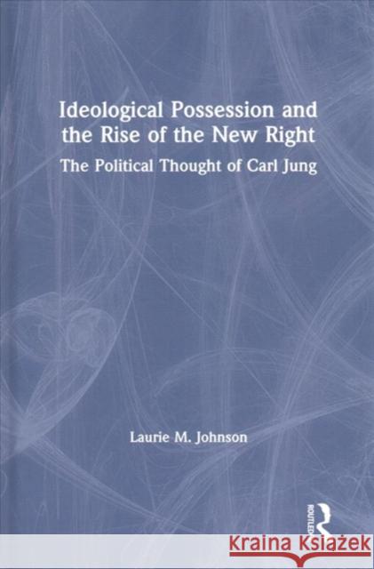 Ideological Possession and the Rise of the New Right: The Political Thought of Carl Jung Laurie Johnson 9781138082113
