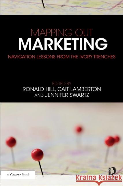 Mapping Out Marketing: Navigation Lessons from the Ivory Trenches Ronald Paul Hill Catherine Mary Lamberton Jennifer Swartz 9781138082236