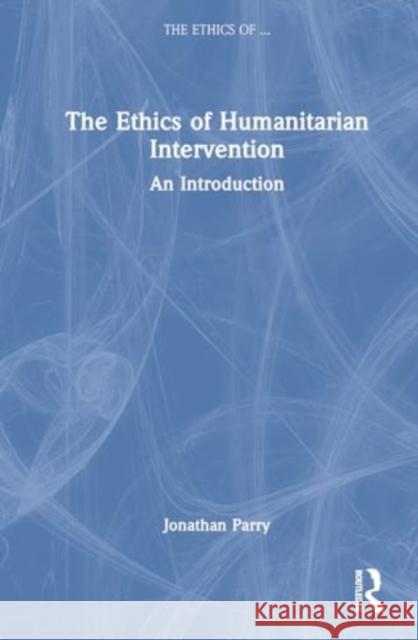 The Ethics of Humanitarian Intervention: An Introduction Jonathan Parry 9781138082328