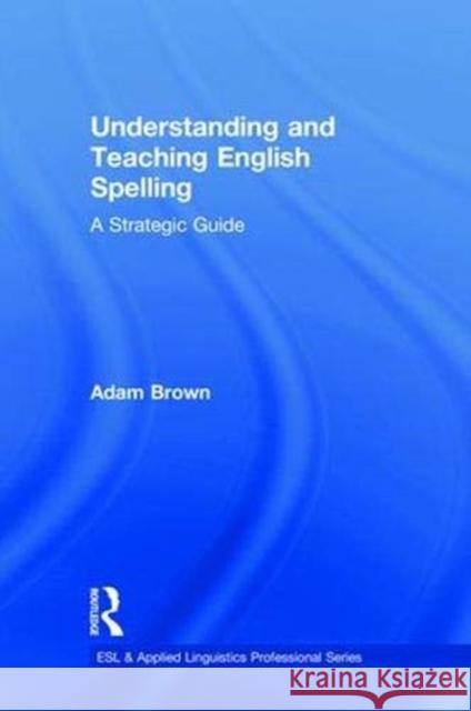 Understanding and Teaching English Spelling: A Strategic Guide Adam Brown 9781138082663