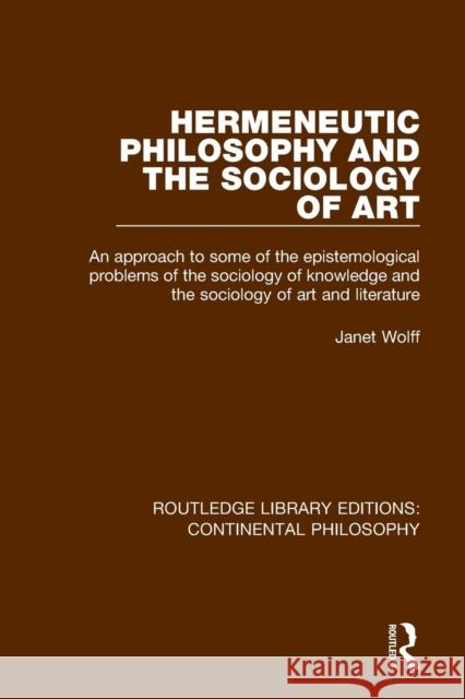Hermeneutic Philosophy and the Sociology of Art: An Approach to Some of the Epistemological Problems of the Sociology of Knowledge and the Sociology o Janet Wolff 9781138083202