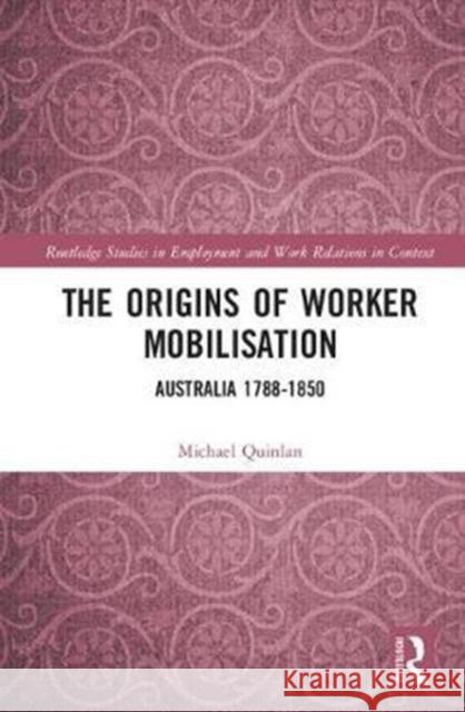 The Origins of Worker Mobilisation: Australia 1788-1850 Michael Quinlan 9781138084087