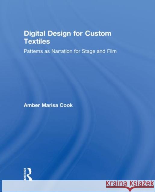Digital Design for Custom Textiles: Patterns as Narration for Stage and Film Amber Marisa Cook 9781138084162 Routledge