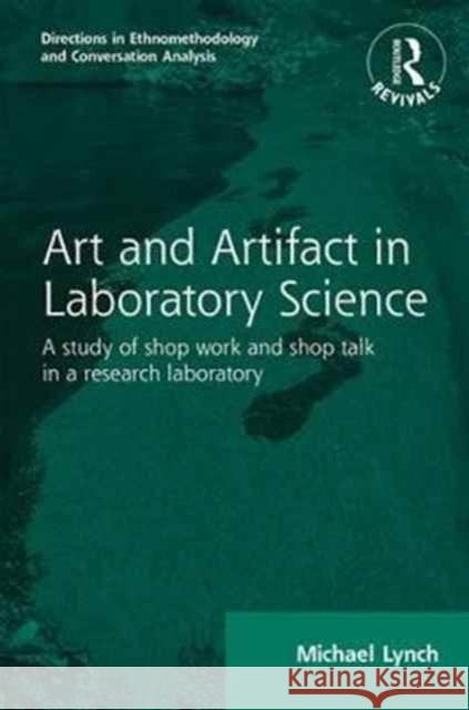Routledge Revivals: Art and Artifact in Laboratory Science (1985): A Study of Shop Work and Shop Talk in a Research Laboratory Michael Lynch 9781138084841