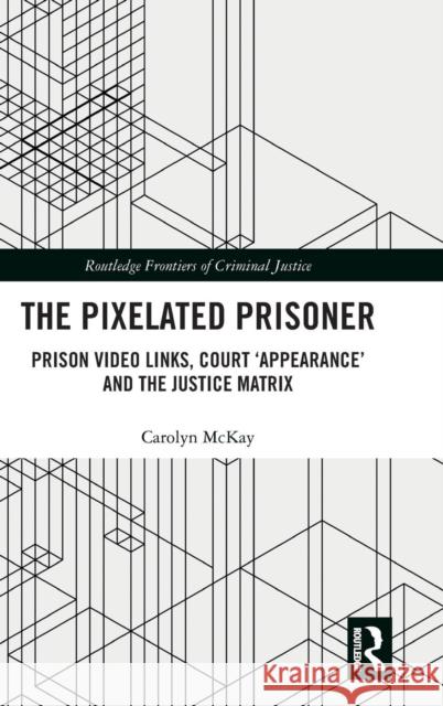 The Pixelated Prisoner: Prison Video Links, Court 'Appearance' and the Justice Matrix McKay, Carolyn 9781138085107 Routledge