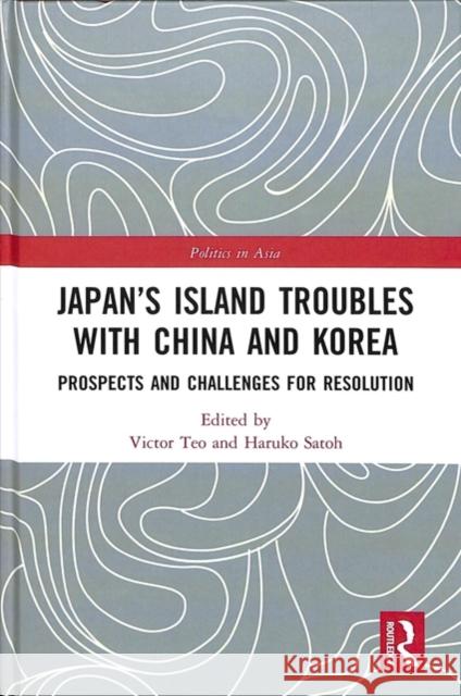 Japan's Island Troubles with China and Korea: Prospects and Challenges for Resolution Victor Teo Haruko Satoh 9781138085237 Routledge