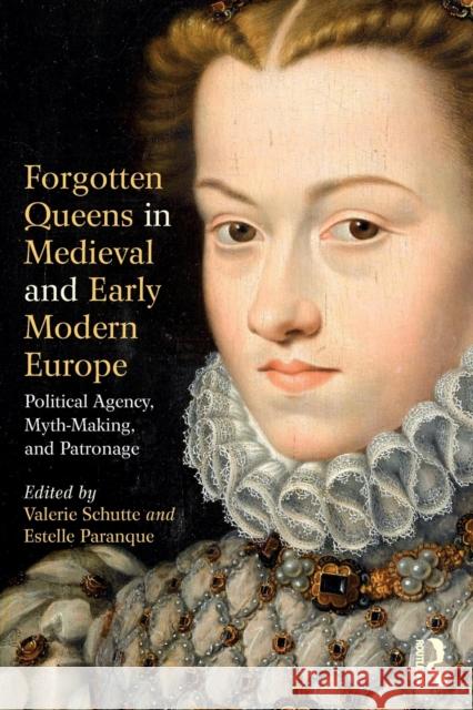 Forgotten Queens in Medieval and Early Modern Europe: Political Agency, Myth-Making, and Patronage Valerie Schutte Estelle Paranque 9781138085466