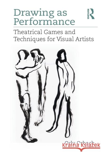 Drawing as Performance: Theatrical Games and Techniques for Visual Artists Orly Orbach 9781138086159 Focal Press